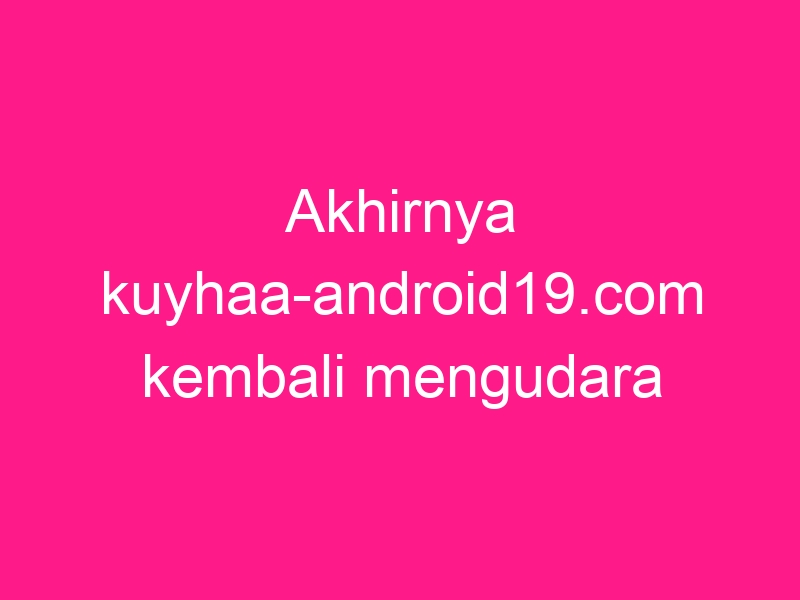 akhirnya-kuyhaa-android19-com-kembali-mengudara-2